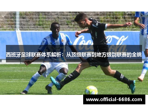 西班牙足球联赛体系解析：从顶级联赛到地方级别联赛的全貌