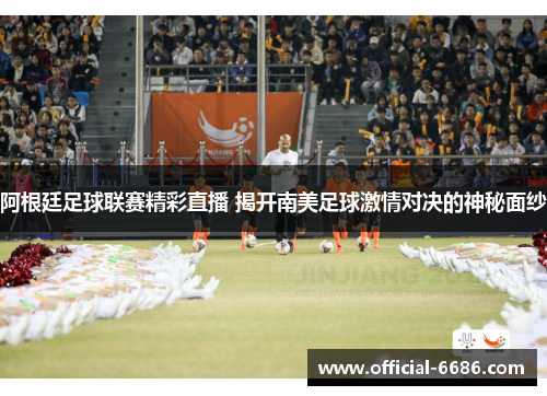 阿根廷足球联赛精彩直播 揭开南美足球激情对决的神秘面纱